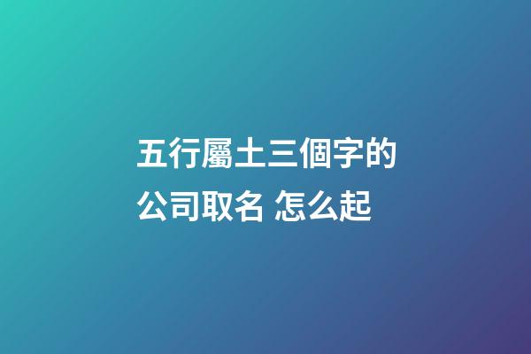五行屬土三個字的公司取名 怎么起-第1張-公司起名-玄機派